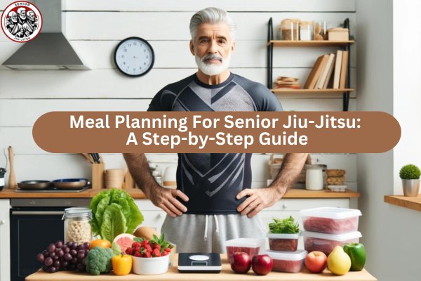 Meal Planning For Senior Jiu-Jitsu A Step-by-Step Guide